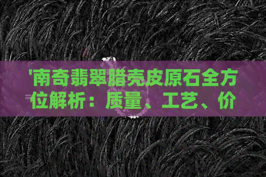 '南奇翡翠腊壳皮原石全方位解析：质量、工艺、价值及购买指南'