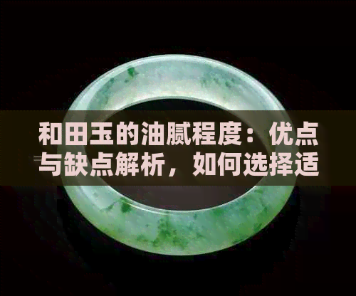 和田玉的油腻程度：优点与缺点解析，如何选择适合自己的和田玉？