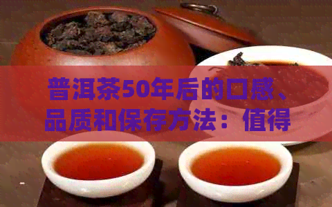 普洱茶50年后的口感、品质和保存方法：值得品尝吗？