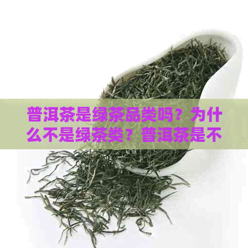 普洱茶是绿茶品类吗？为什么不是绿茶类？普洱茶是不是绿茶？