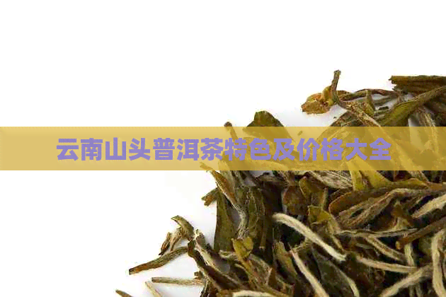 云南山头普洱茶特色及价格大全