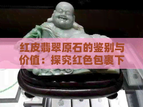 红皮翡翠原石的鉴别与价值：探究红色包裹下的宝石之美