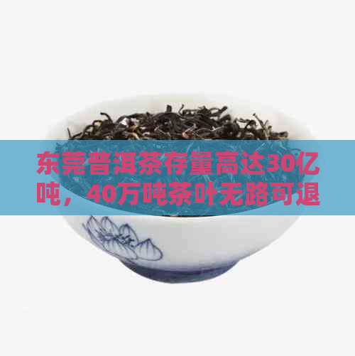 东莞普洱茶存量高达30亿吨，40万吨茶叶无路可退，库存成永远的难题