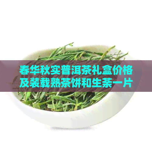 春华秋实普洱茶礼盒价格及装载熟茶饼和生荼一片的详细信息。