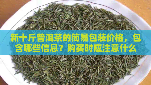 新十斤普洱茶的简易包装价格，包含哪些信息？购买时应注意什么？