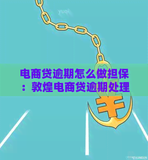 电商贷逾期怎么做担保：敦煌电商贷逾期处理全解析