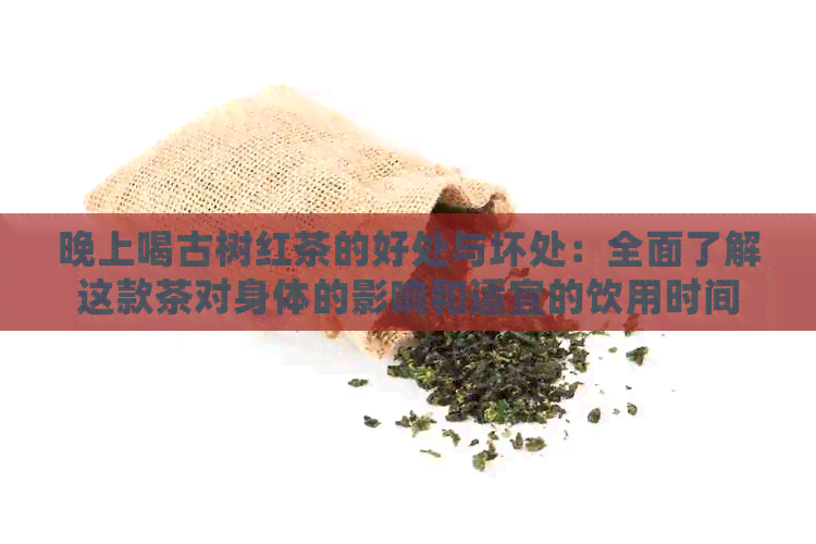 晚上喝古树红茶的好处与坏处：全面了解这款茶对身体的影响和适宜的饮用时间