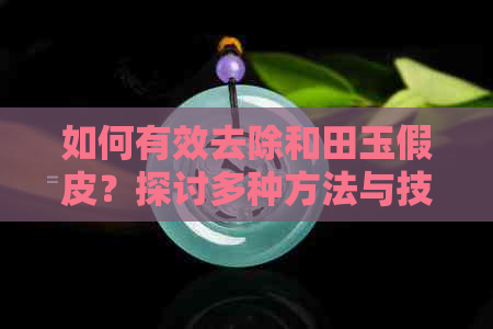 如何有效去除和田玉假皮？探讨多种方法与技巧