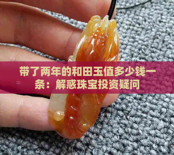 带了两年的和田玉值多少钱一条：解惑珠宝投资疑问