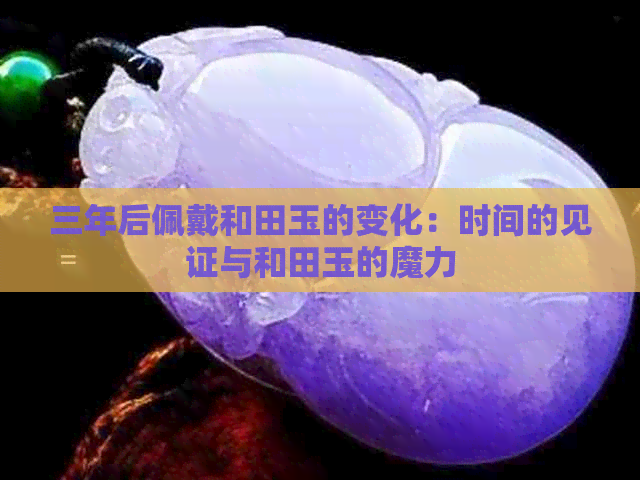 三年后佩戴和田玉的变化：时间的见证与和田玉的魔力