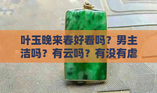 叶玉晚来春好看吗？男主洁吗？有云吗？有没有虐心情节？结局好吗？