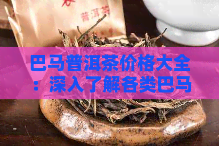 巴马普洱茶价格大全：深入了解各类巴马普洱茶的定价因素与市场行情