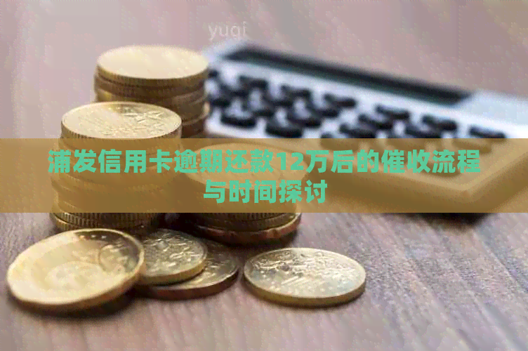 浦发信用卡逾期还款12万后的流程与时间探讨