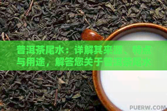 普洱茶尾水：详解其来源、特点与用途，解答您关于普洱茶尾水的所有疑问