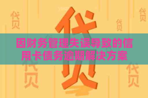 因财务管理失误导致的信用卡债务逾期解决方案