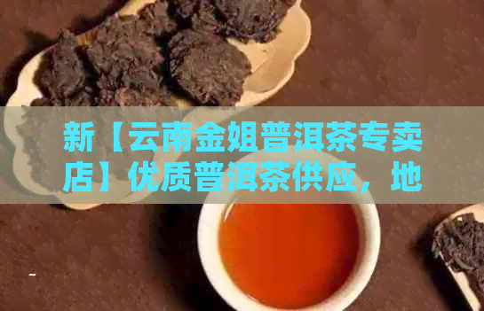 新【云南金姐普洱茶专卖店】优质普洱茶供应，地址电话一应俱全！