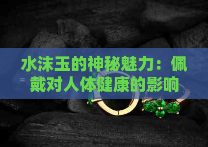 水沫玉的神秘魅力：佩戴对人体健康的影响分析