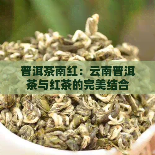 普洱茶南红：云南普洱茶与红茶的完美结合