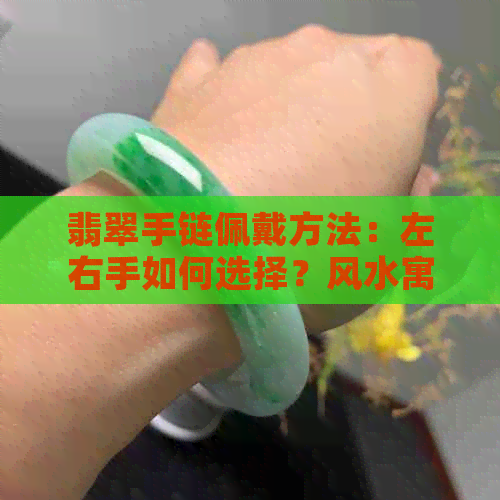 翡翠手链佩戴方法：左右手如何选择？风水寓意与禁忌有哪些？