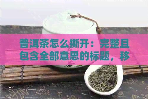 普洱茶怎么撕开：完整且包含全部意思的标题，移除不相关字