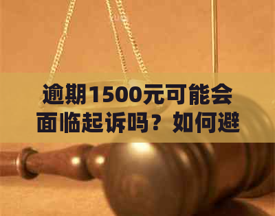 逾期1500元可能会面临起诉吗？如何避免逾期还款的法律风险？