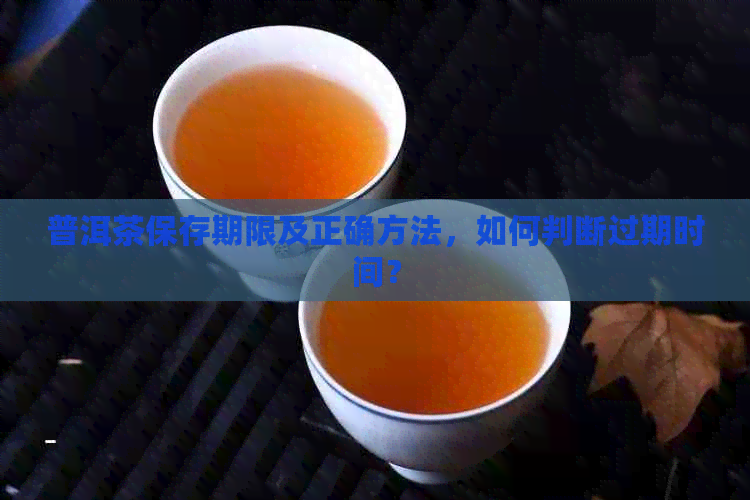 普洱茶保存期限及正确方法，如何判断过期时间？