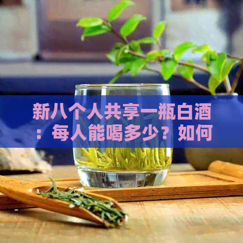 新八个人共享一瓶白酒：每人能喝多少？如何计算？