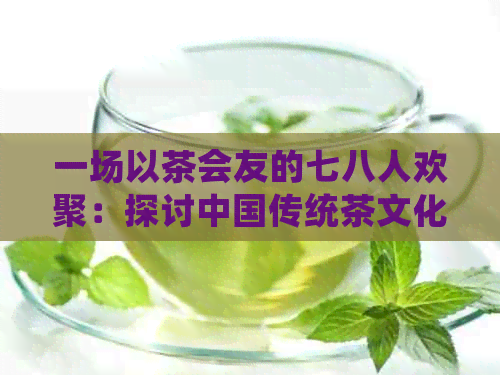 一场以茶会友的七八人欢聚：探讨中国传统茶文化与现代生活的交融