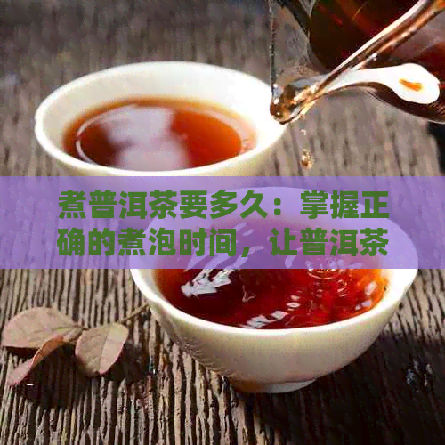 煮普洱茶要多久：掌握正确的煮泡时间，让普洱茶味道更佳