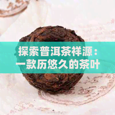 探索普洱茶祥源：一款历悠久的茶叶品种、制作工艺及其健益处的全面解析