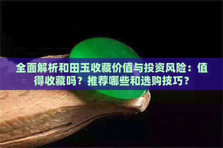 全面解析和田玉收藏价值与投资风险：值得收藏吗？推荐哪些和选购技巧？