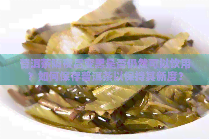 普洱茶隔夜后变黑是否仍然可以饮用？如何保存普洱茶以保持其新度？