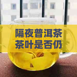 隔夜普洱茶茶叶是否仍然可泡：探讨茶叶保存与再利用的有效方法