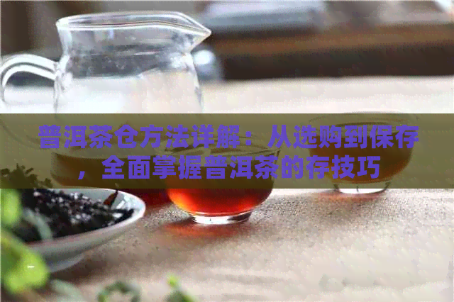 普洱茶仓方法详解：从选购到保存，全面掌握普洱茶的存技巧