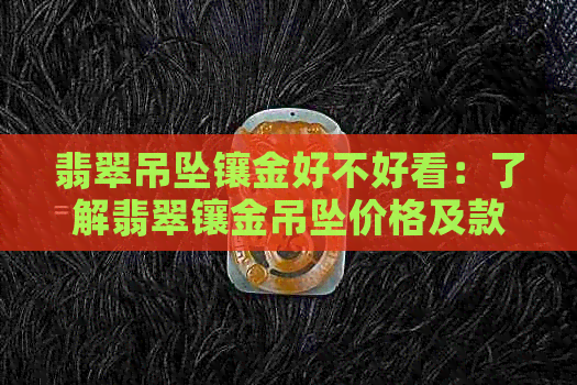 翡翠吊坠镶金好不好看：了解翡翠镶金吊坠价格及款式，提升你的佩戴品味。