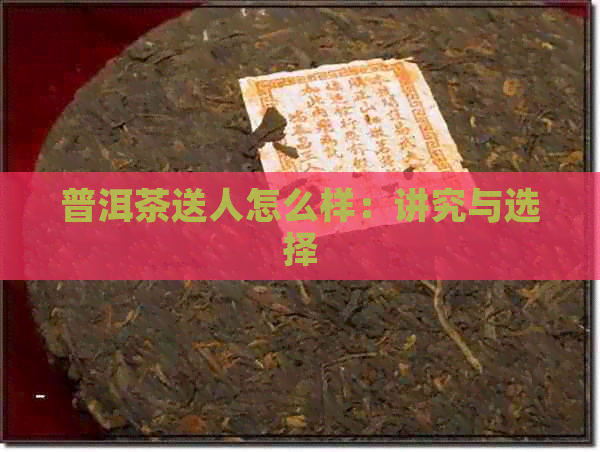 普洱茶送人怎么样：讲究与选择