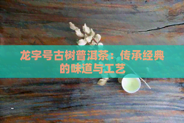 龙字号古树普洱茶：传承经典的味道与工艺