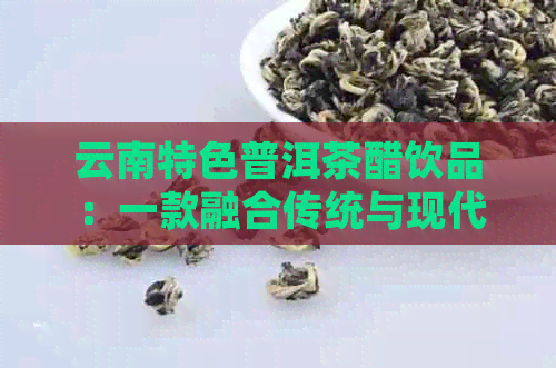 云南特色普洱茶醋饮品：一款融合传统与现代口感的醇香佳饮