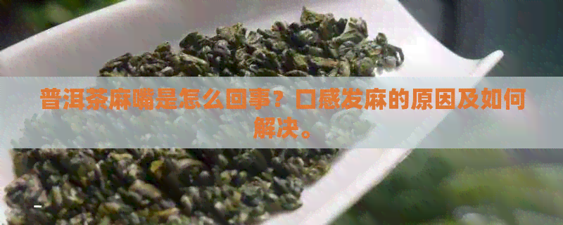 普洱茶麻嘴是怎么回事？口感发麻的原因及如何解决。