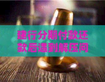 建行分期付款还款后遇到解压问题，如何解决？请看详细步骤和建议