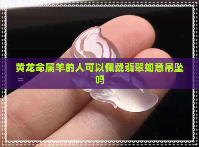 黄龙命属羊的人可以佩戴翡翠如意吊坠吗