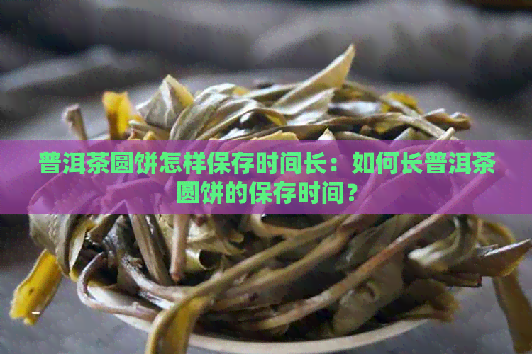 普洱茶圆饼怎样保存时间长：如何长普洱茶圆饼的保存时间？