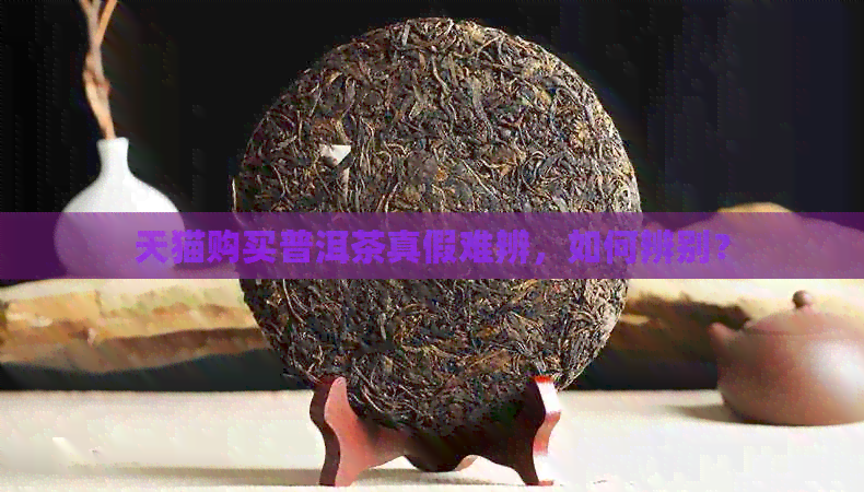 天猫购买普洱茶真假难辨，如何辨别？