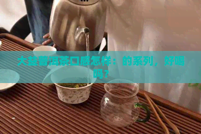 大益普洱茶口感怎样：的系列，好喝吗？