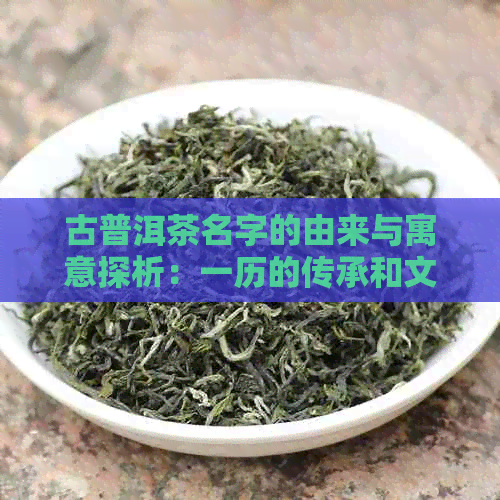 古普洱茶名字的由来与寓意探析：一历的传承和文化象征