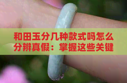 和田玉分几种款式吗怎么分辨真假：掌握这些关键就能轻松识别！