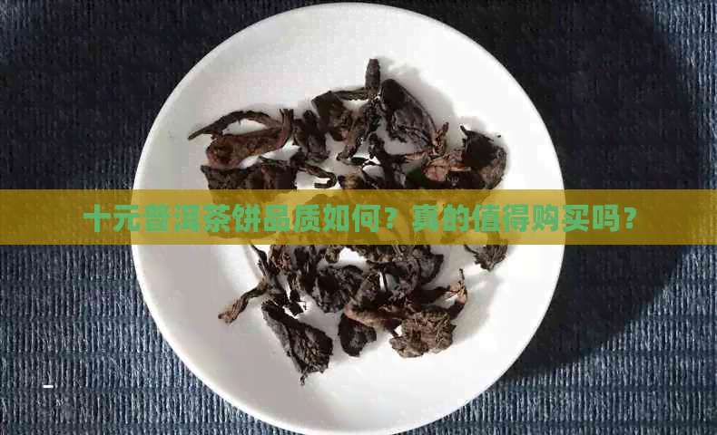 十元普洱茶饼品质如何？真的值得购买吗？