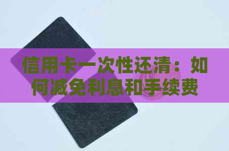 信用卡一次性还清：如何减免利息和手续费，以及逾期还款的影响？