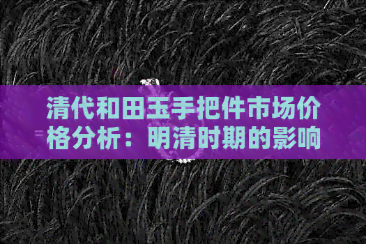 清代和田玉手把件市场价格分析：明清时期的影响与价值探讨