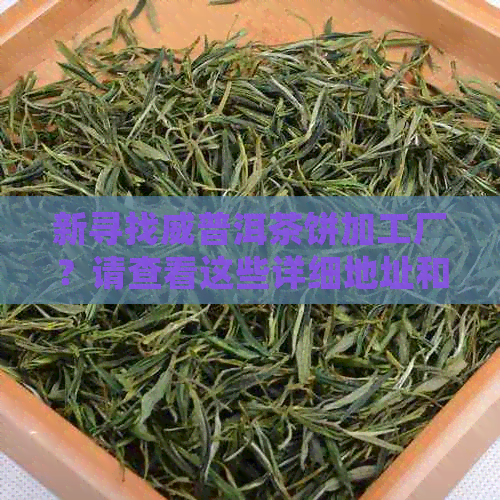 新寻找威普洱茶饼加工厂？请查看这些详细地址和联系方式！